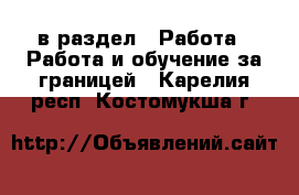  в раздел : Работа » Работа и обучение за границей . Карелия респ.,Костомукша г.